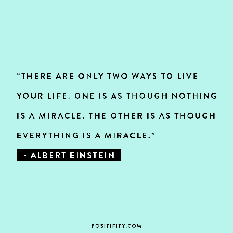 “There are only two ways to live your life. One is as though nothing is a miracle. The other is as though everything is a miracle.” – Albert Einstein