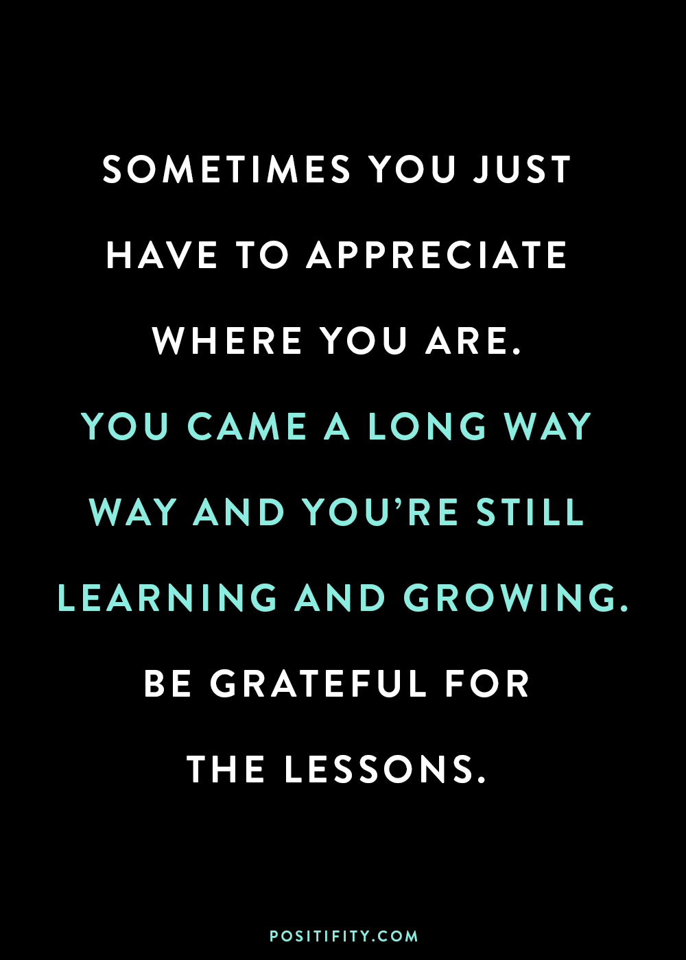 “Sometimes you just have to appreciate where you are. You came a long way and you’re still learning and growing. Be grateful for the lessons.”