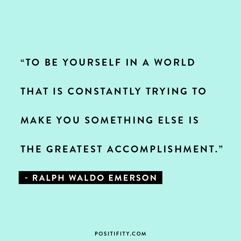 “To be yourself in a world that is constantly trying to make you something else is the greatest accomplishment.” – Ralph Waldo Emerson