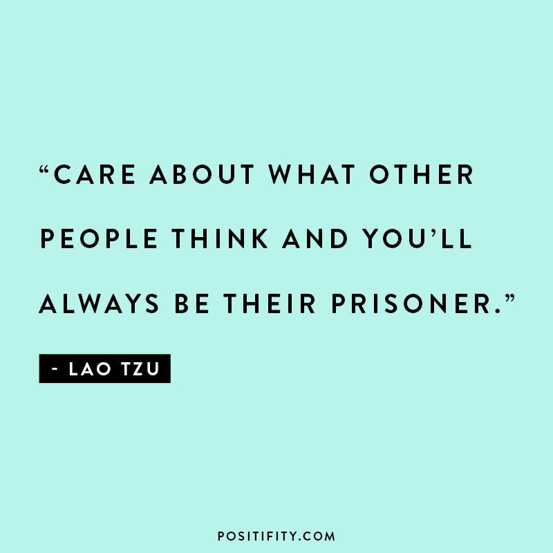 “Care about what other people think and you’ll always be their prisoner.” – Lao Tzu