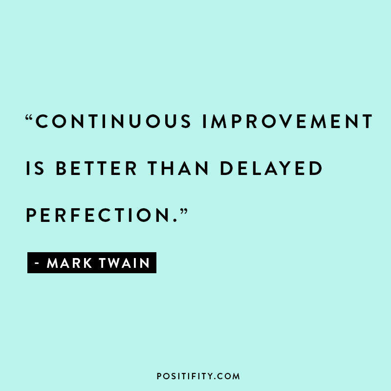 “Continuous improvement is better than delayed perfection.” - Mark Twain