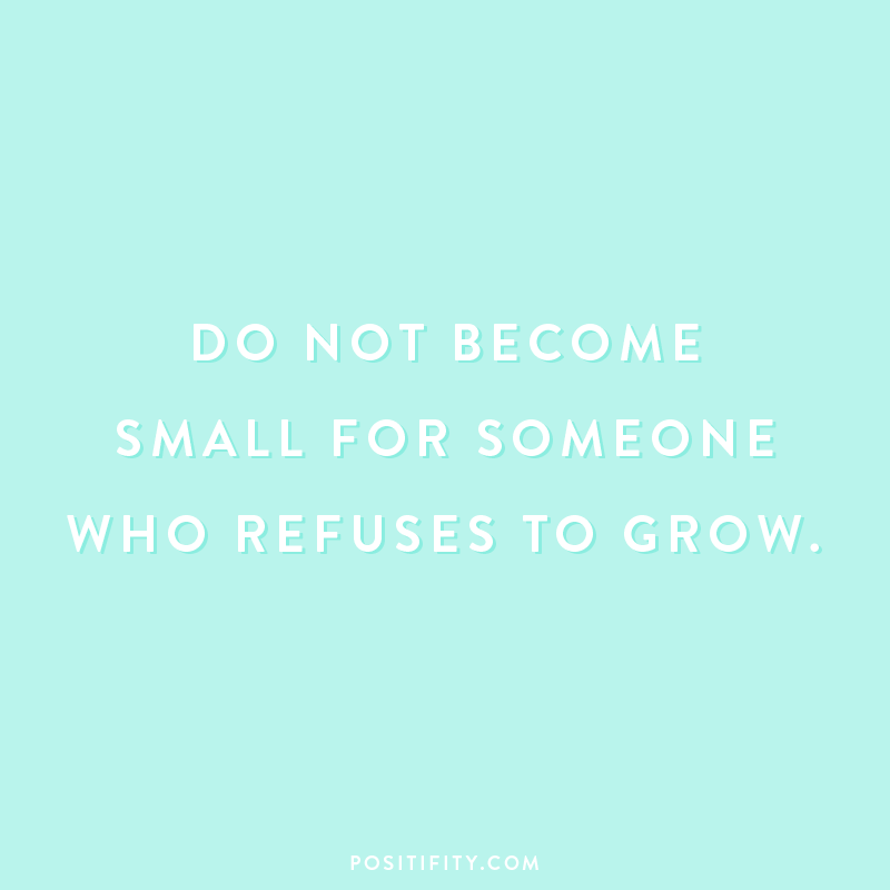 "Do not become small for someone who refuses to grow.”