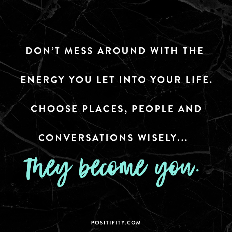 “Don’t mess around with the energy you let into your life. Choose places, people and conversations wisely. They become you.”