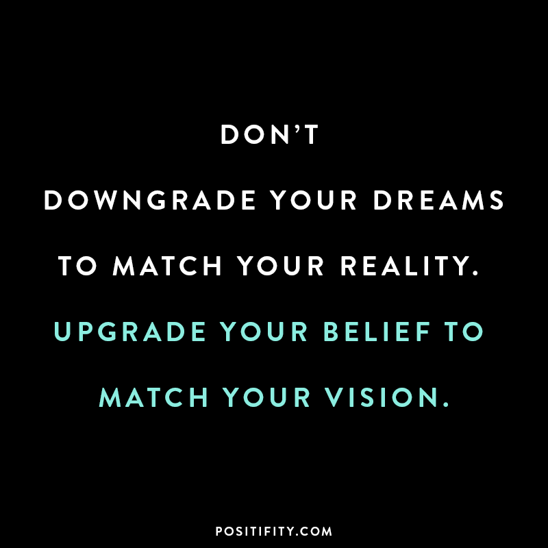 “Don’t downgrade your dreams to match your reality. Upgrade your belief to match your vision.”