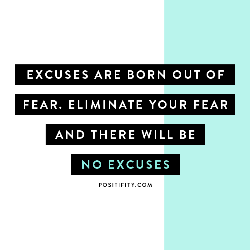 “Excuses are born out of fear. Eliminate your fear and there will be no excuses.”