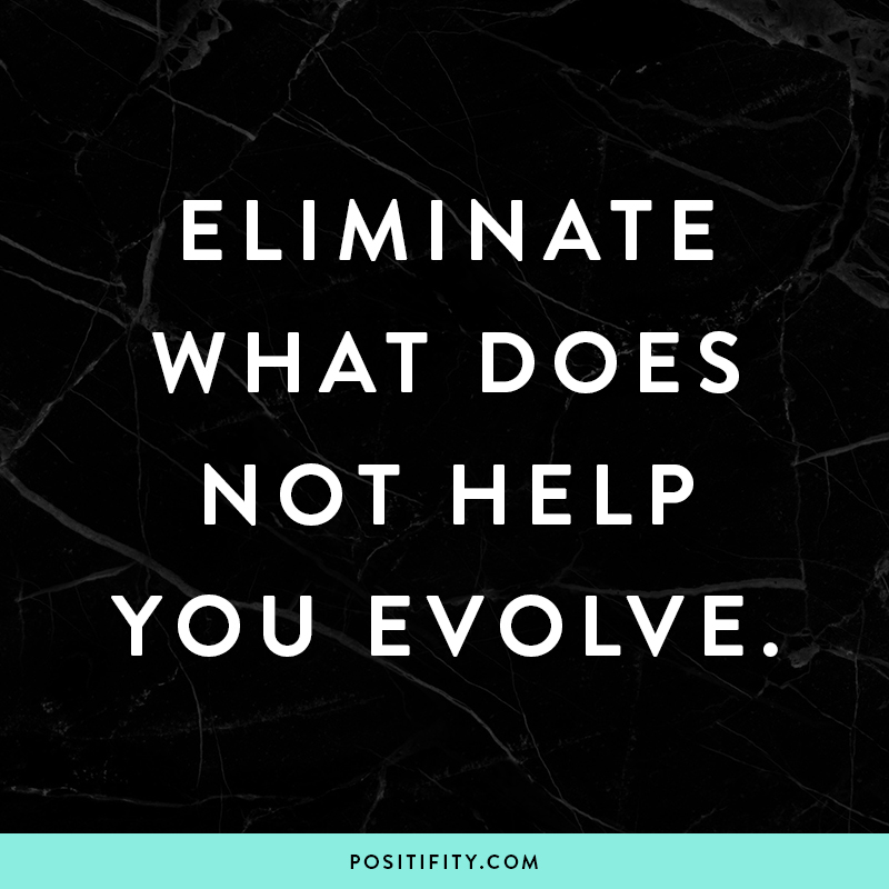 “Eliminate what does not help you evolve.”