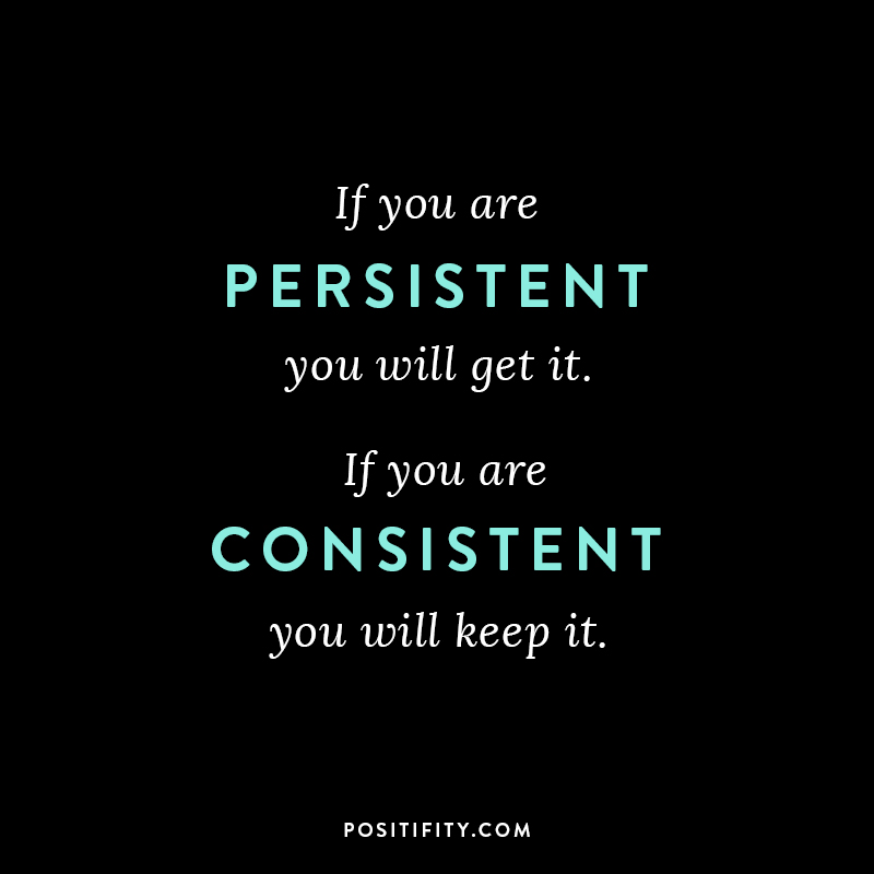 “If you are persistent you will get it. If you are consistent you will keep it.”