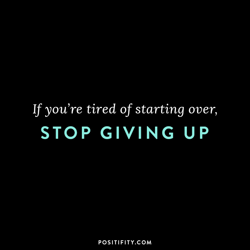 If you're tired of starting over, stop giving up. 