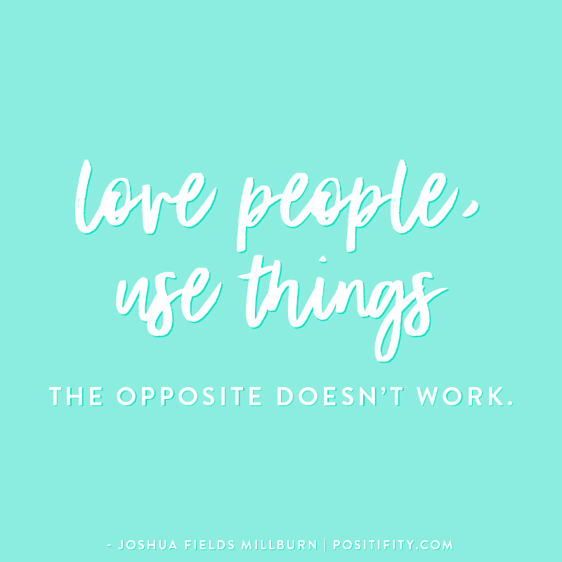 “Love people, use things. The opposite doesn’t work.” – Joshua Fields Millburn