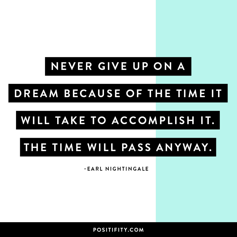 “Never give up on a dream because of the time it will take to accomplish it. The time will pass anyway.” - Earl Nightingale