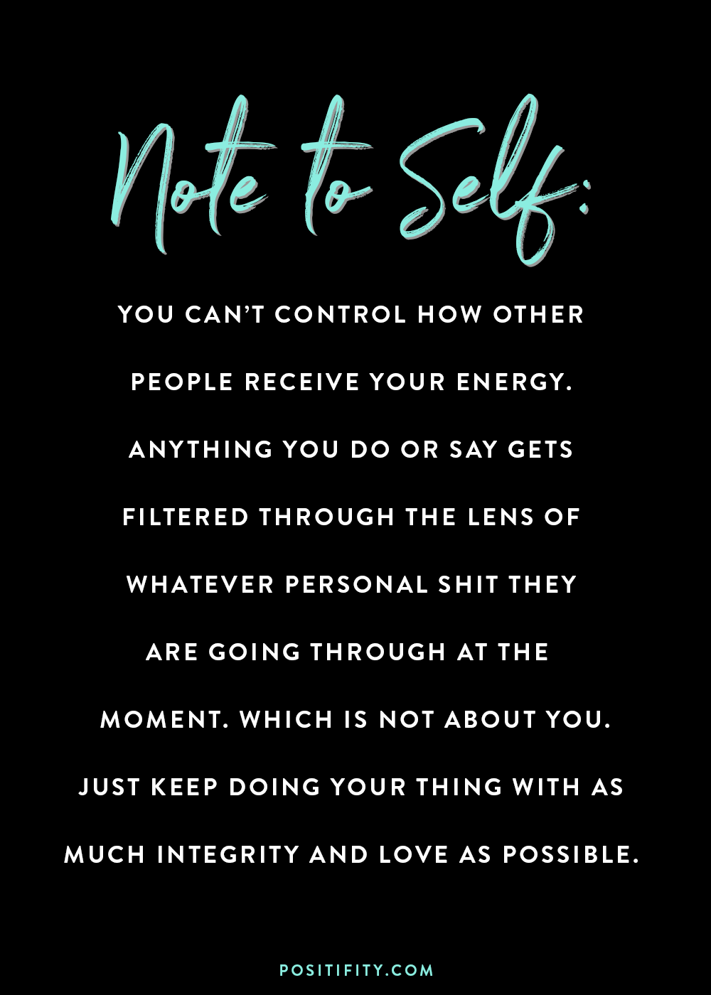 “Note to Self: You can’t control how other people receive your energy. Anything you do or say gets filtered through the lens of whatever personal shit they are going through at the moment. Which is not about you. Just keep doing your thing with as much integrity and love as possible.”