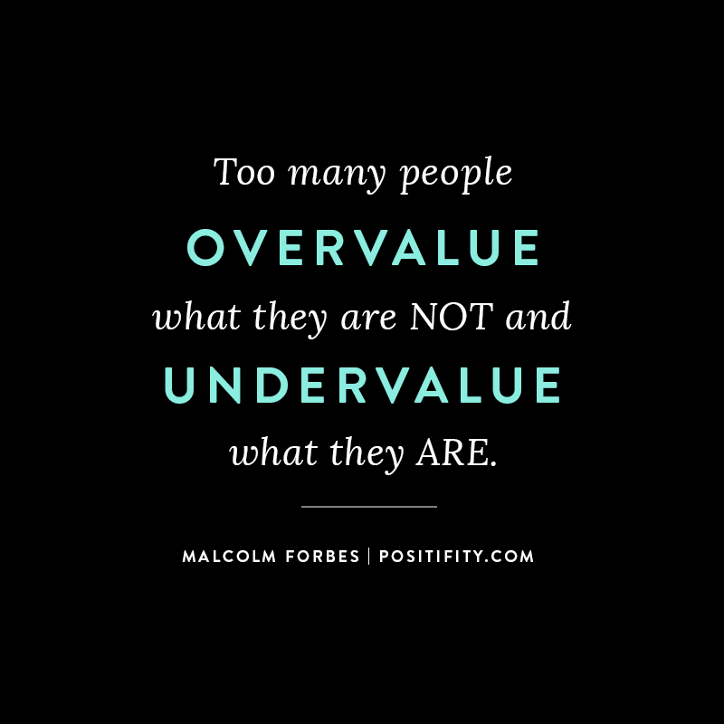 “Too many people overvalue what they are not and undervalue what they are.” – Malcolm Forbes