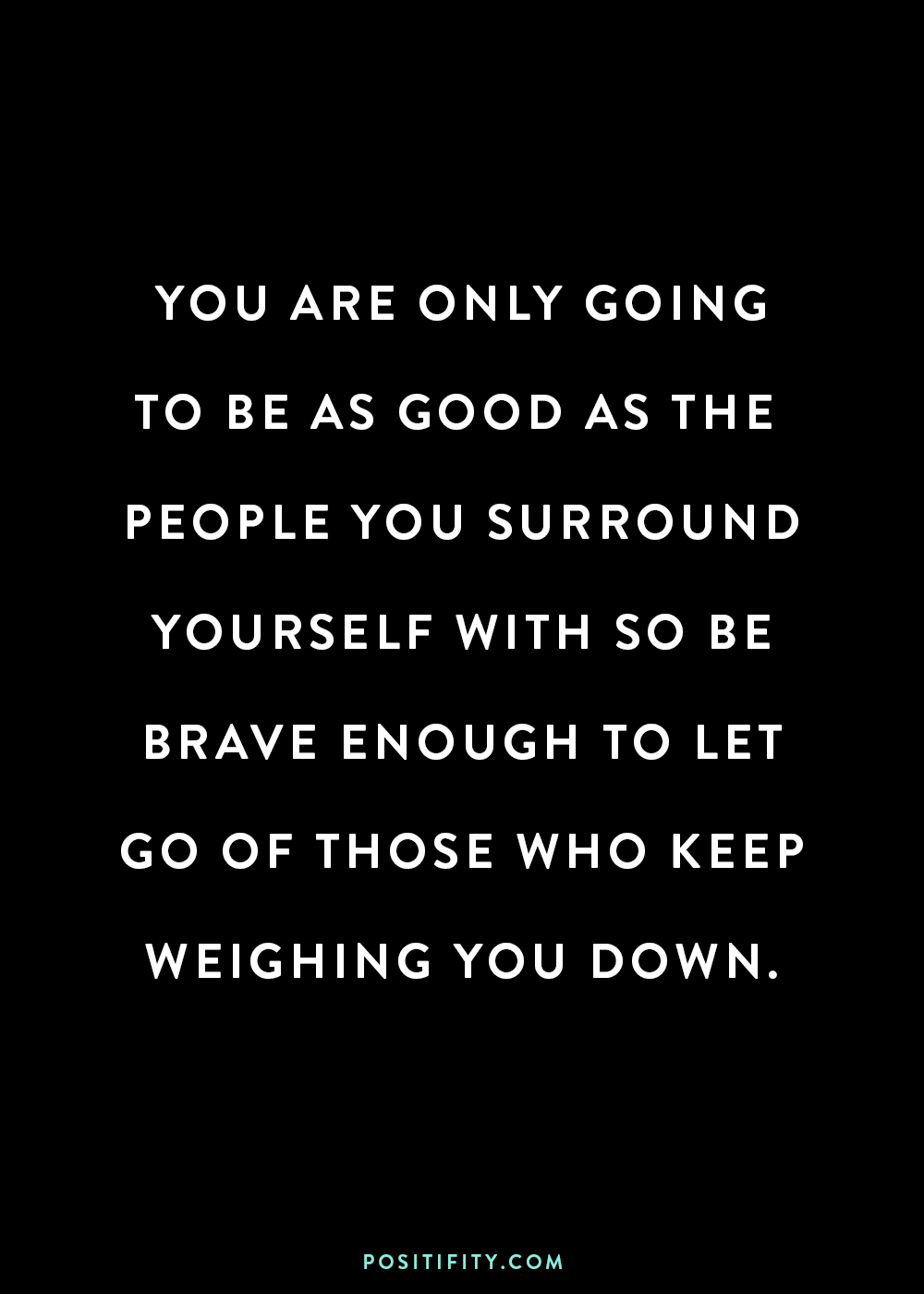 “You are only as good as the people you surround yourself with so be brave enough to let go of those who keep weighing you down.”