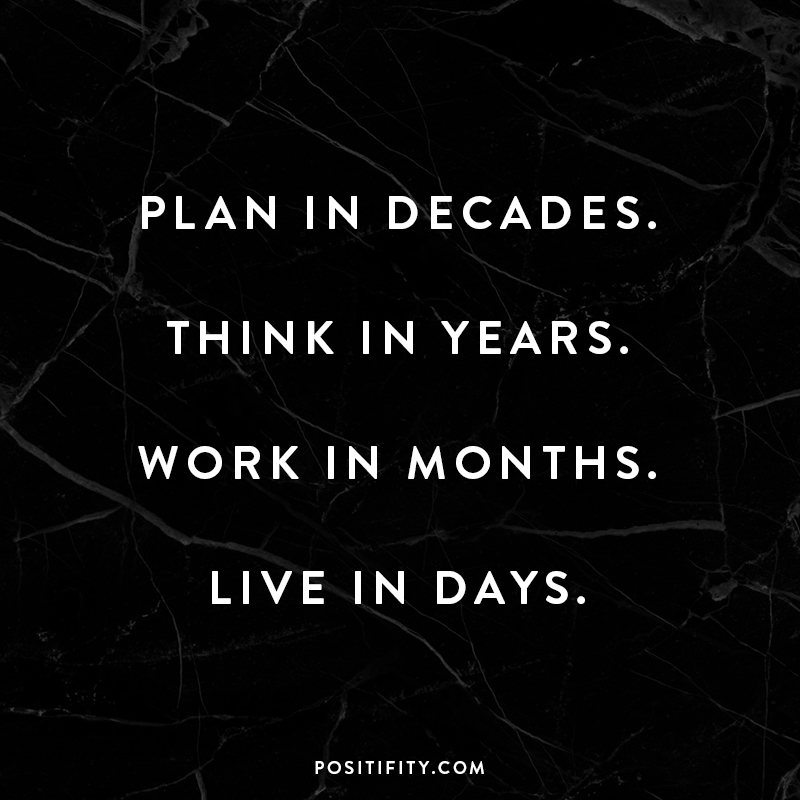 “Plan in decades. Think in years. Work in months. Live in days.”
