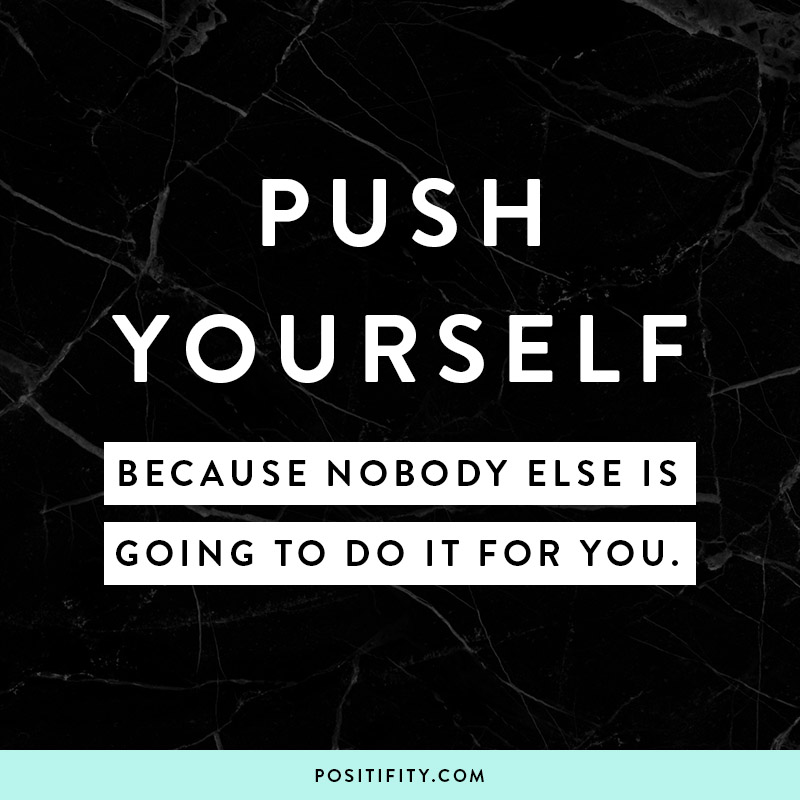 Push Yourself. Because nobody else is going to do it for you.