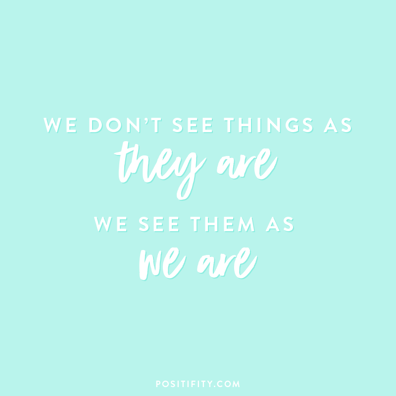 “We don’t see things as they are. We see them as we are.”