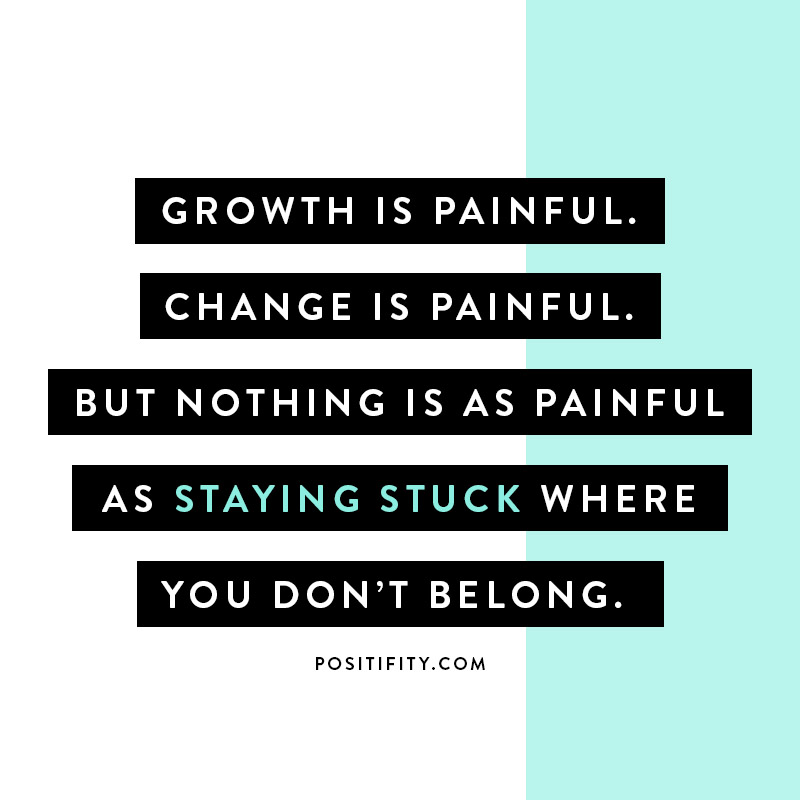 Growth is painful. Change is painful. But nothing is as painful as staying stuck where you don’t belong.