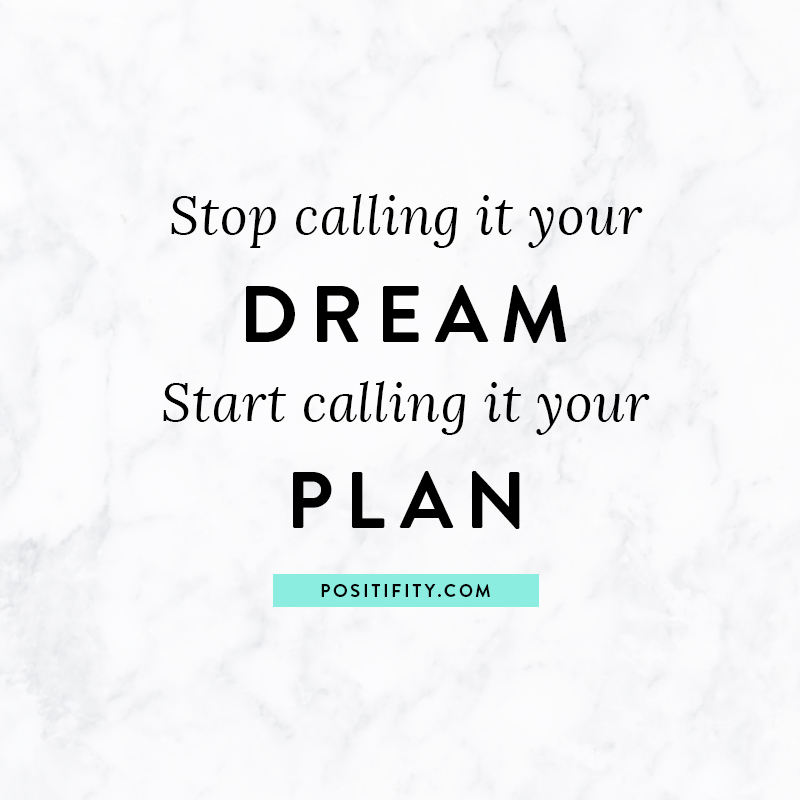 “Stop calling it your dream. Start calling it your plan.”
