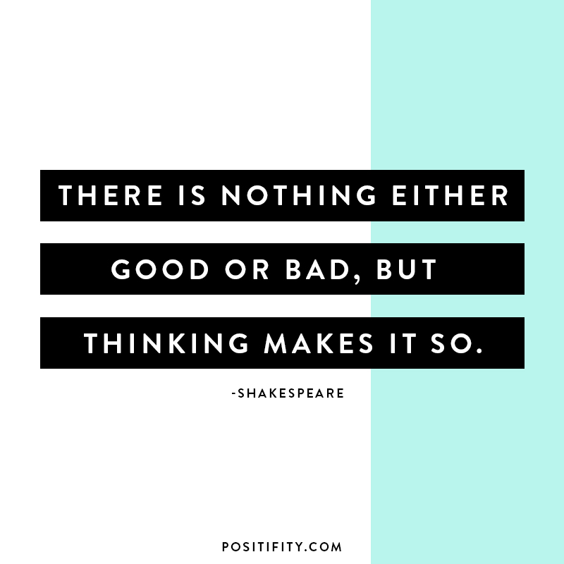 “There is nothing either good or bad, but thinking makes it so.” – Shakespeare