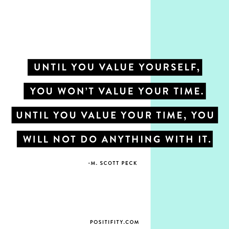 “Until you value yourself, you won’t value your time. Until you value your time, you will not do anything with it.” – M. Scott Peck