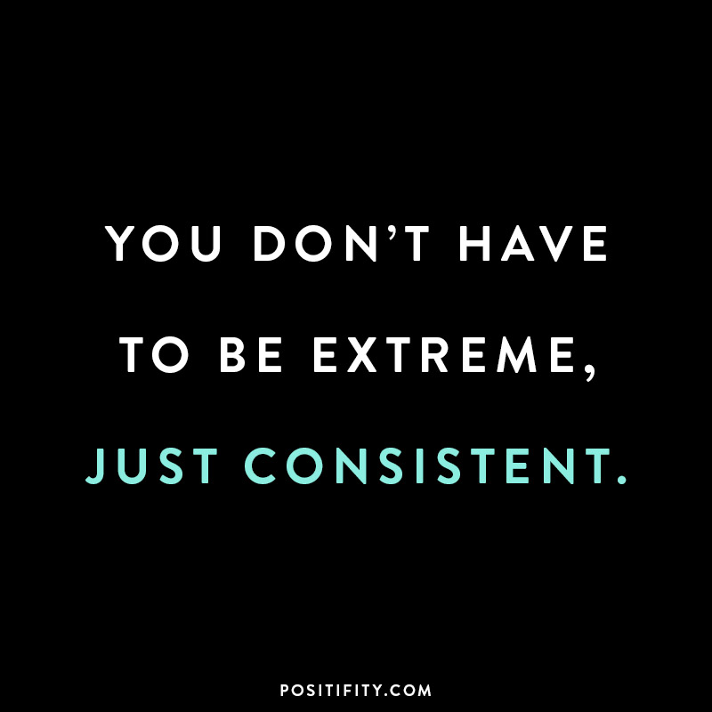 You don't have to be extreme, just consistent.