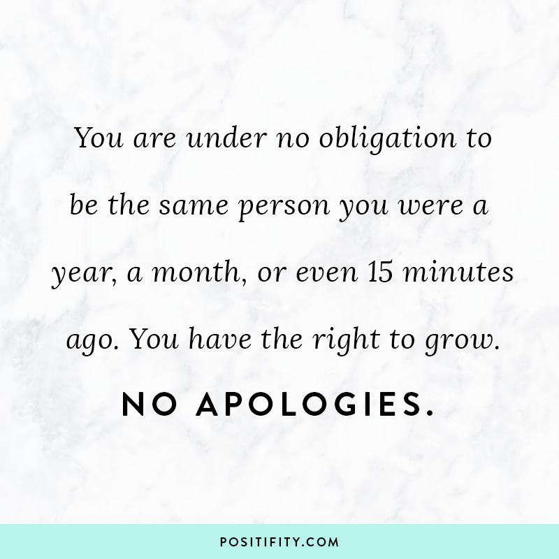 “You are under no obligation to be the same person you were a year, a month, or even 15 minutes ago. You have the right to grow. No apologies.”